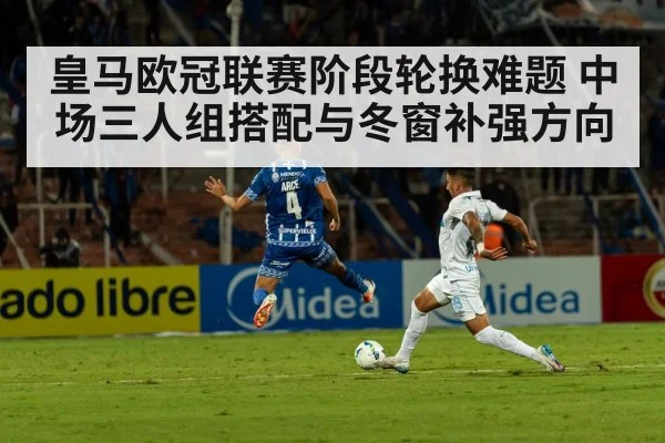 皇马欧冠联赛阶段轮换难题 中场三人组搭配与冬窗补强方向