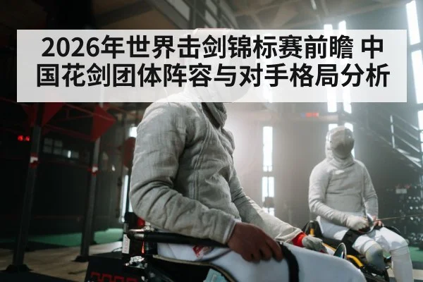 2026年世界击剑锦标赛前瞻 中国花剑团体阵容与对手格局分析