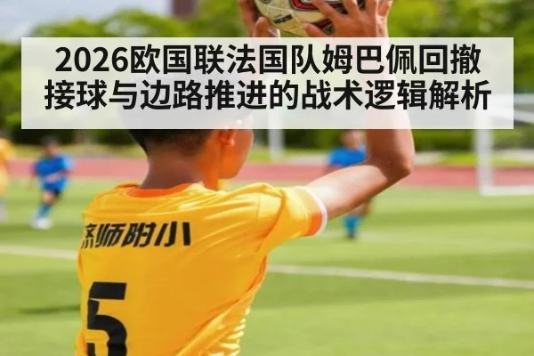 2026欧国联法国队姆巴佩回撤接球与边路推进的战术逻辑解析