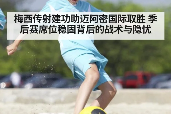 梅西传射建功助迈阿密国际取胜 季后赛席位稳固背后的战术与隐忧