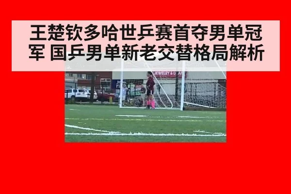 王楚钦多哈世乒赛首夺男单冠军 国乒男单新老交替格局解析